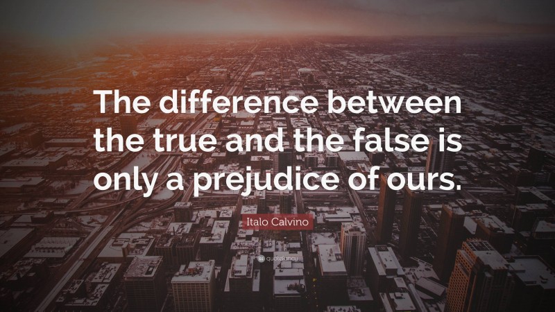 Italo Calvino Quote: “The difference between the true and the false is only a prejudice of ours.”