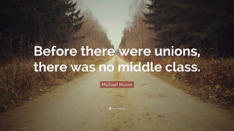 Michael Moore Quote: “Before there were unions, there was no middle class.”