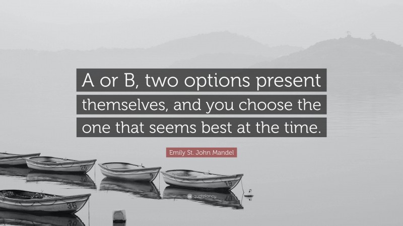 Emily St. John Mandel Quote: “A or B, two options present themselves, and you choose the one that seems best at the time.”