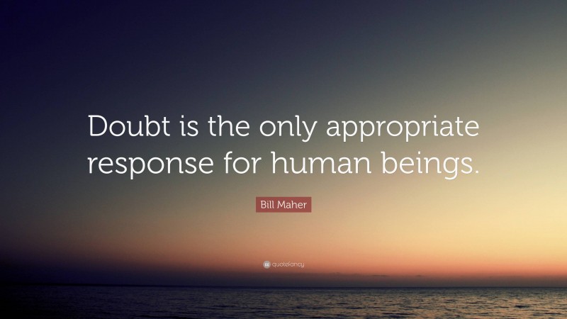 Bill Maher Quote: “Doubt is the only appropriate response for human beings.”