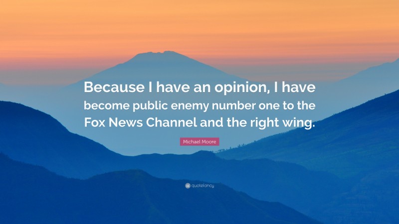 Michael Moore Quote: “Because I have an opinion, I have become public enemy number one to the Fox News Channel and the right wing.”