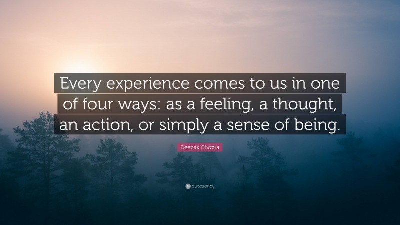 Deepak Chopra Quote: “Every experience comes to us in one of four ways: as a feeling, a thought, an action, or simply a sense of being.”