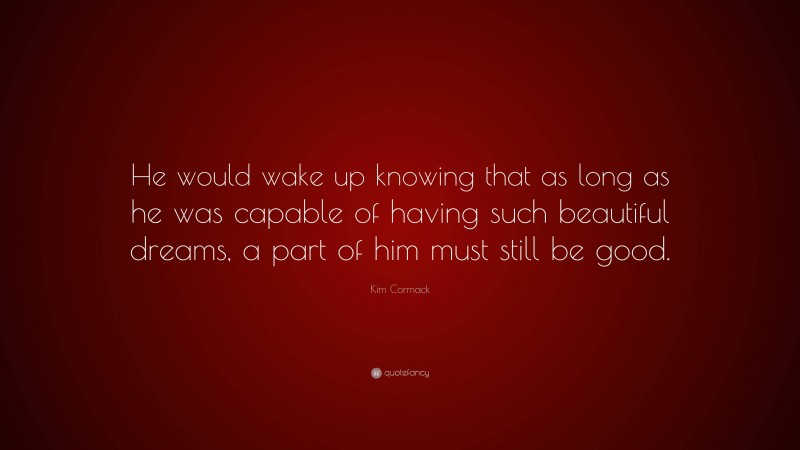 Kim Cormack Quote: “He would wake up knowing that as long as he was capable of having such beautiful dreams, a part of him must still be good.”