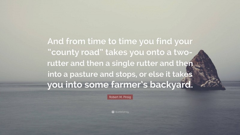 Robert M. Pirsig Quote: “And from time to time you find your “county road” takes you onto a two-rutter and then a single rutter and then into a pasture and stops, or else it takes you into some farmer’s backyard.”