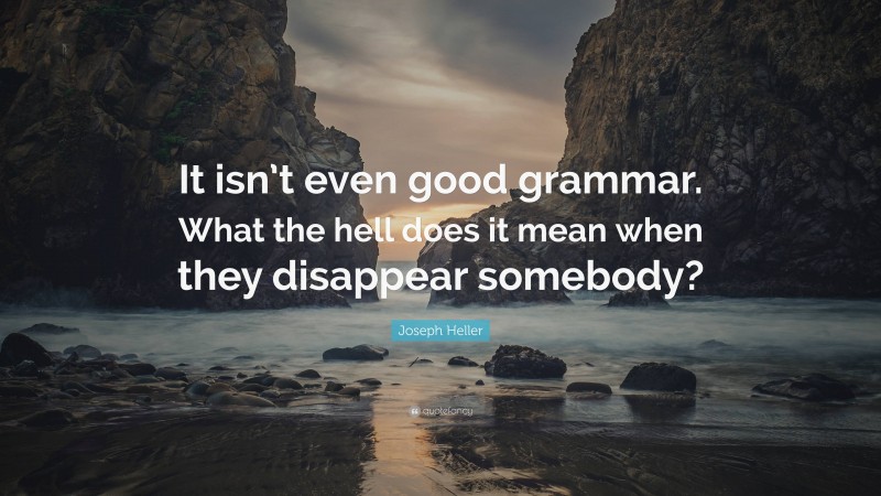 Joseph Heller Quote: “It isn’t even good grammar. What the hell does it mean when they disappear somebody?”