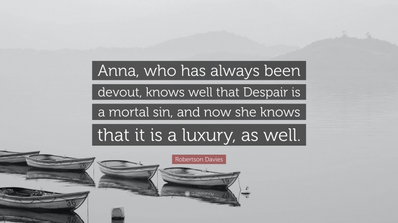 Robertson Davies Quote: “Anna, who has always been devout, knows well that Despair is a mortal sin, and now she knows that it is a luxury, as well.”