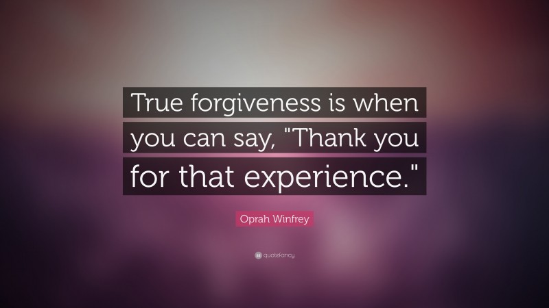Oprah Winfrey Quote: “True forgiveness is when you can say, "Thank you for that experience."”