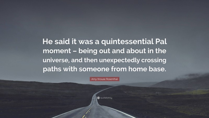 Amy Krouse Rosenthal Quote: “He said it was a quintessential Pal moment – being out and about in the universe, and then unexpectedly crossing paths with someone from home base.”