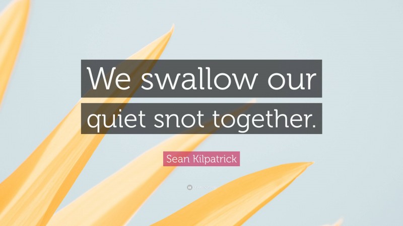 Sean Kilpatrick Quote: “We swallow our quiet snot together.”