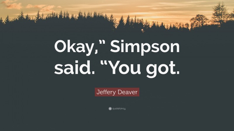 Jeffery Deaver Quote: “Okay,” Simpson said. “You got.”