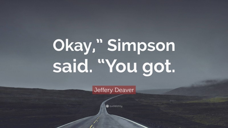 Jeffery Deaver Quote: “Okay,” Simpson said. “You got.”