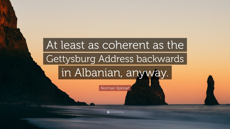 Norman Spinrad Quote: “At least as coherent as the Gettysburg Address backwards in Albanian, anyway.”