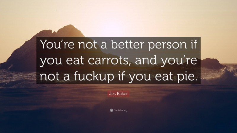 Jes Baker Quote: “You’re not a better person if you eat carrots, and you’re not a fuckup if you eat pie.”