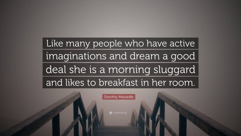 Dorothy Macardle Quote: “Like many people who have active imaginations and dream a good deal she is a morning sluggard and likes to breakfast in her room.”