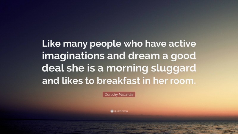 Dorothy Macardle Quote: “Like many people who have active imaginations and dream a good deal she is a morning sluggard and likes to breakfast in her room.”