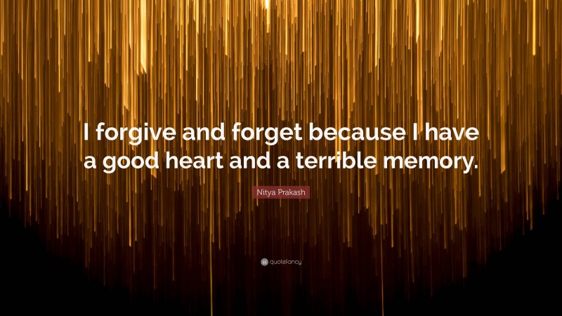 Nitya Prakash Quote: “I forgive and forget because I have a good heart and a terrible memory.”