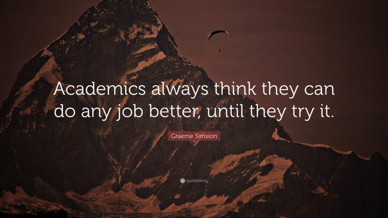 Graeme Simsion Quote: “Academics always think they can do any job better, until they try it.”