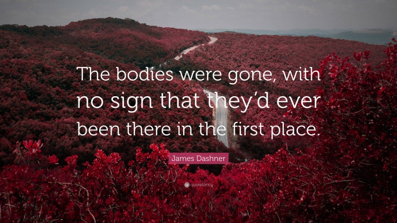 James Dashner Quote: “The bodies were gone, with no sign that they’d ever been there in the first place.”