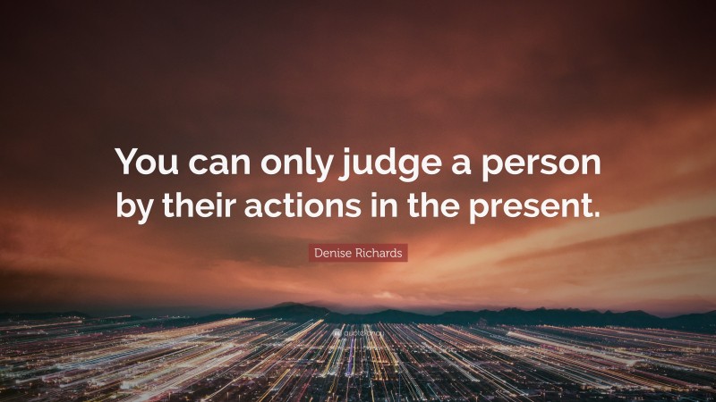 Denise Richards Quote: “You can only judge a person by their actions in the present.”