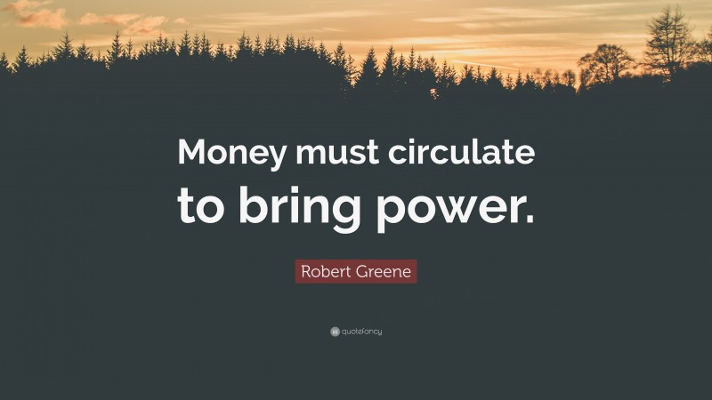 Robert Greene Quote: “Money must circulate to bring power.”