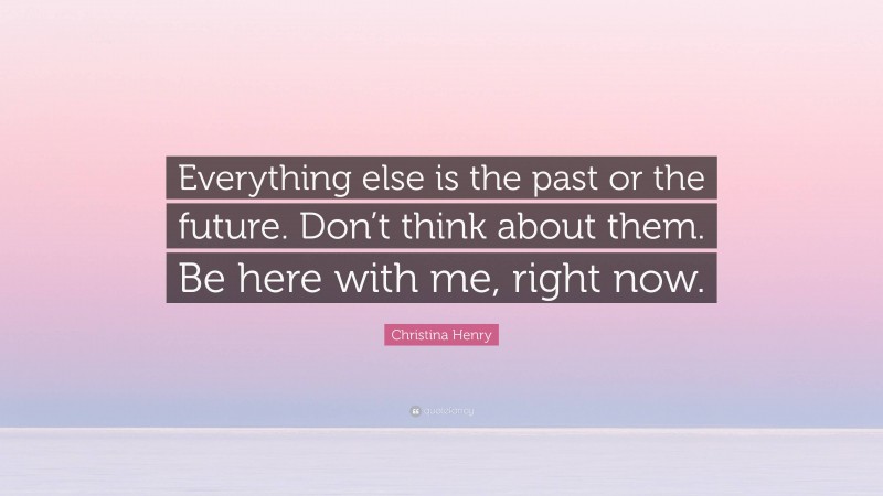 Christina Henry Quote: “Everything else is the past or the future. Don’t think about them. Be here with me, right now.”