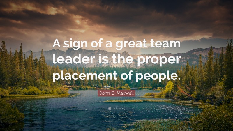 John C. Maxwell Quote: “A sign of a great team leader is the proper placement of people.”
