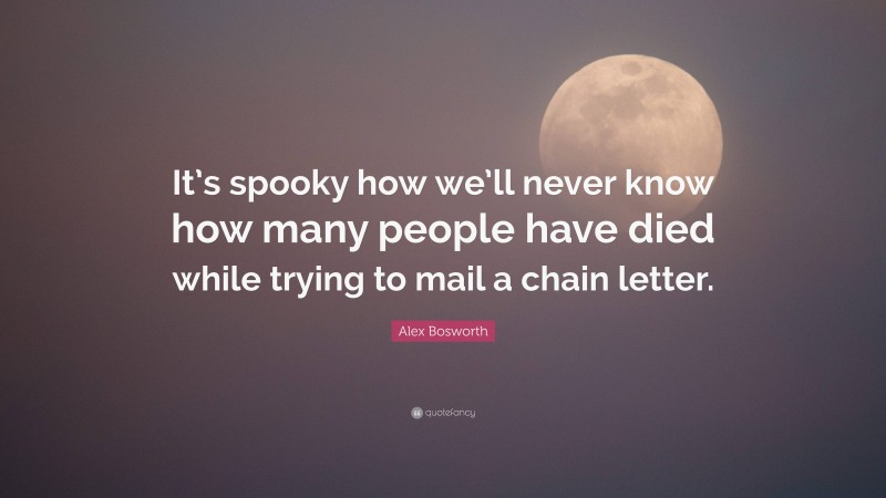 Alex Bosworth Quote: “It’s spooky how we’ll never know how many people have died while trying to mail a chain letter.”