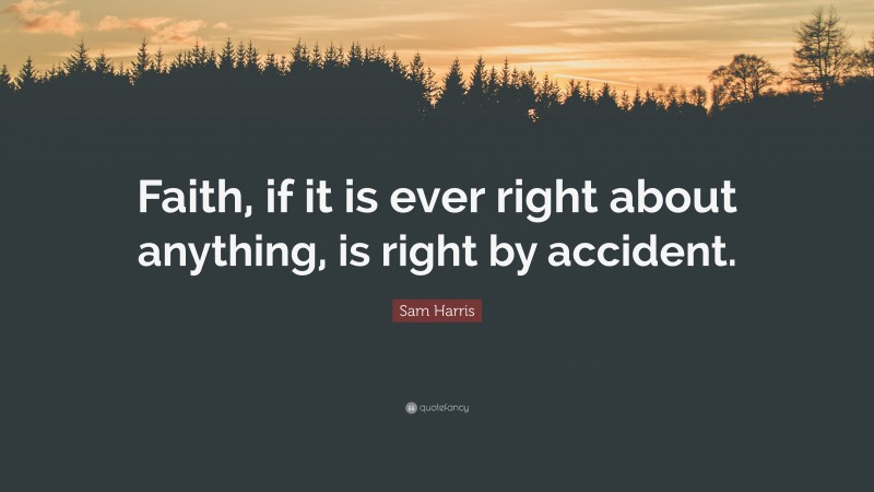 Sam Harris Quote: “Faith, if it is ever right about anything, is right by accident.”