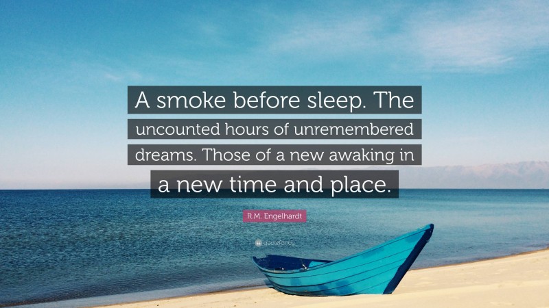 R.M. Engelhardt Quote: “A smoke before sleep. The uncounted hours of unremembered dreams. Those of a new awaking in a new time and place.”