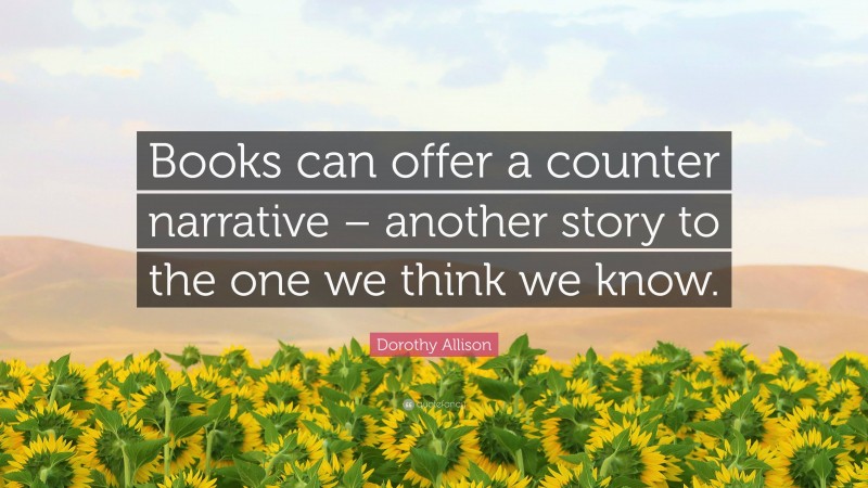 Dorothy Allison Quote: “Books can offer a counter narrative – another story to the one we think we know.”