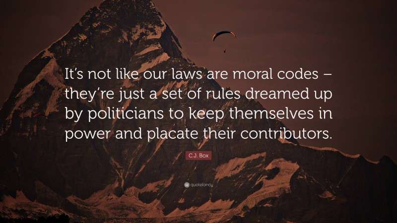 C.J. Box Quote: “It’s not like our laws are moral codes – they’re just a set of rules dreamed up by politicians to keep themselves in power and placate their contributors.”