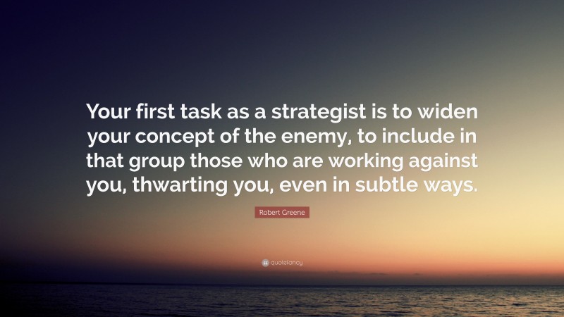Robert Greene Quote: “Your first task as a strategist is to widen your concept of the enemy, to include in that group those who are working against you, thwarting you, even in subtle ways.”
