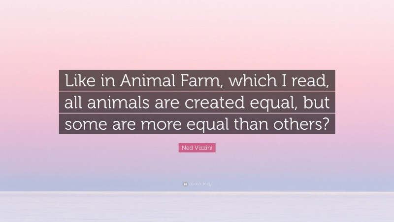Ned Vizzini Quote: “Like in Animal Farm, which I read, all animals are created equal, but some are more equal than others?”