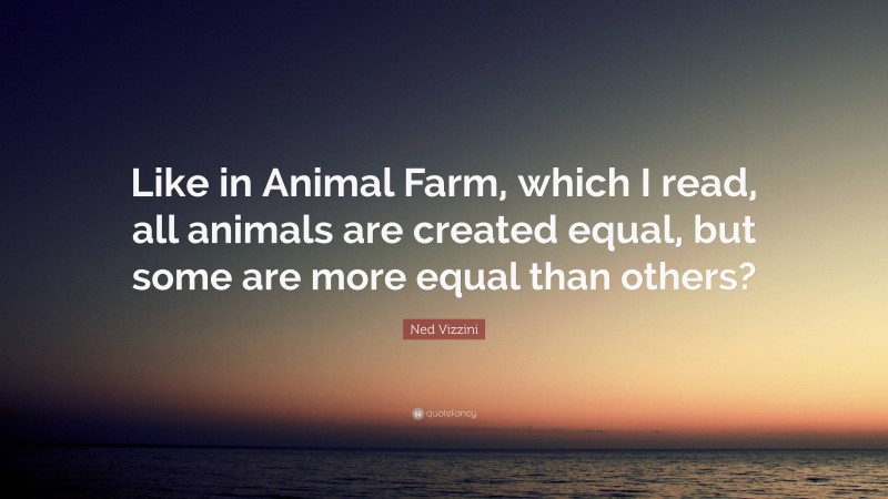 Ned Vizzini Quote: “Like in Animal Farm, which I read, all animals are created equal, but some are more equal than others?”