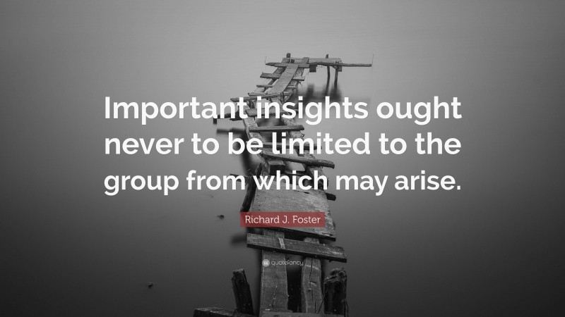 Richard J. Foster Quote: “Important insights ought never to be limited to the group from which may arise.”