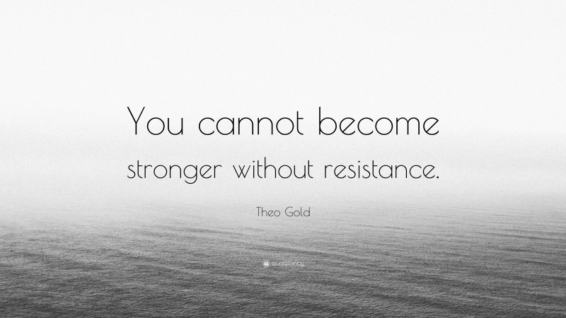 Theo Gold Quote: “You cannot become stronger without resistance.”