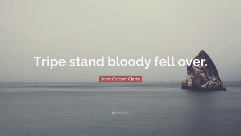 John Cooper Clarke Quote: “Tripe stand bloody fell over.”