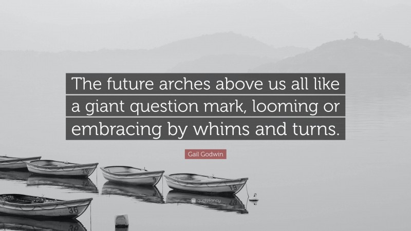 Gail Godwin Quote: “The future arches above us all like a giant question mark, looming or embracing by whims and turns.”