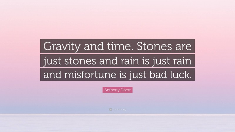 Anthony Doerr Quote: “Gravity and time. Stones are just stones and rain is just rain and misfortune is just bad luck.”