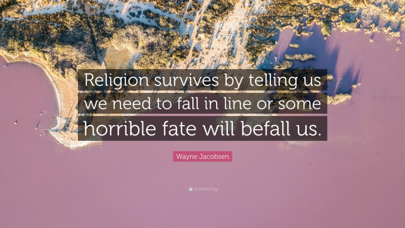 Wayne Jacobsen Quote: “Religion survives by telling us we need to fall in line or some horrible fate will befall us.”