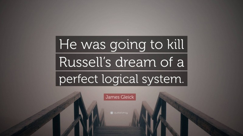 James Gleick Quote: “He was going to kill Russell’s dream of a perfect logical system.”