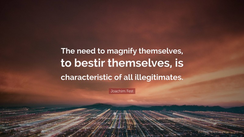 Joachim Fest Quote: “The need to magnify themselves, to bestir themselves, is characteristic of all illegitimates.”