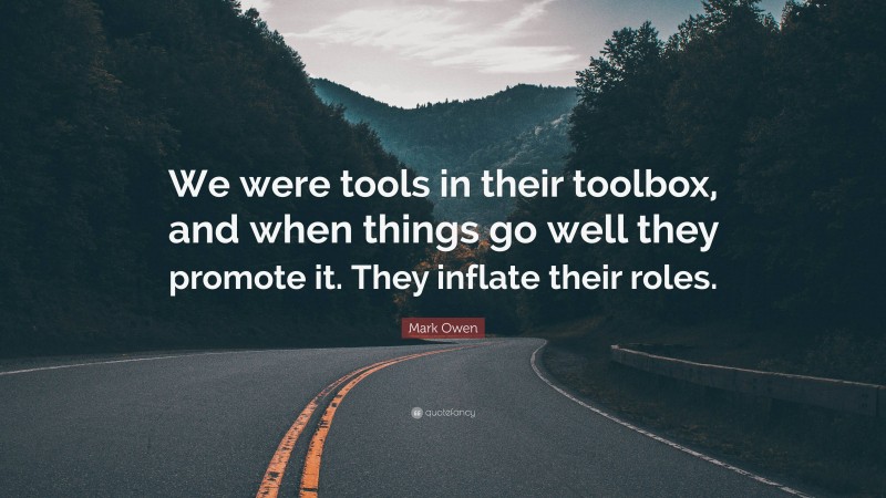 Mark Owen Quote: “We were tools in their toolbox, and when things go well they promote it. They inflate their roles.”