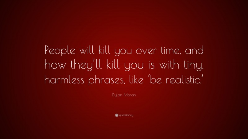 Dylan Moran Quote: “People will kill you over time, and how they’ll kill you is with tiny, harmless phrases, like ‘be realistic.’”