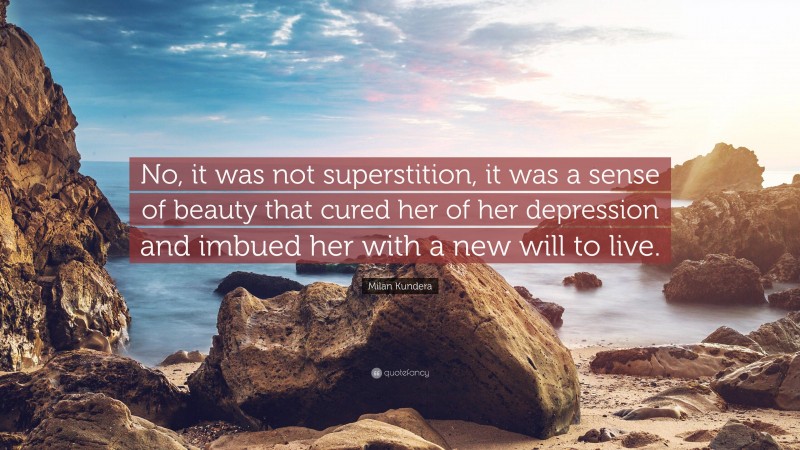 Milan Kundera Quote: “No, it was not superstition, it was a sense of beauty that cured her of her depression and imbued her with a new will to live.”