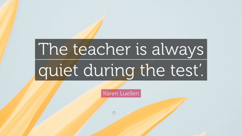 Karen Luellen Quote: “The teacher is always quiet during the test’.”