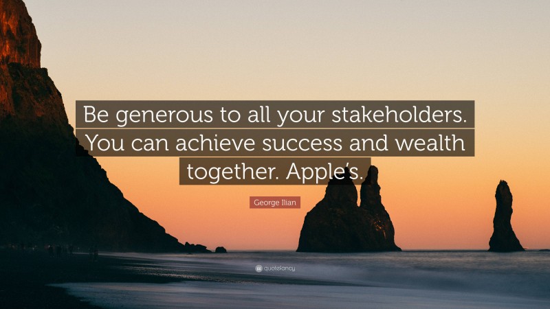 George Ilian Quote: “Be generous to all your stakeholders. You can achieve success and wealth together. Apple’s.”