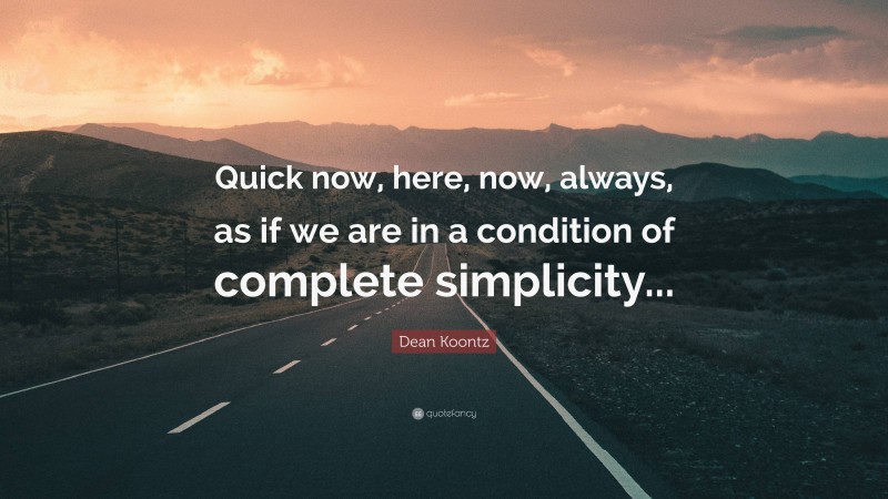 Dean Koontz Quote: “Quick now, here, now, always, as if we are in a condition of complete simplicity...”