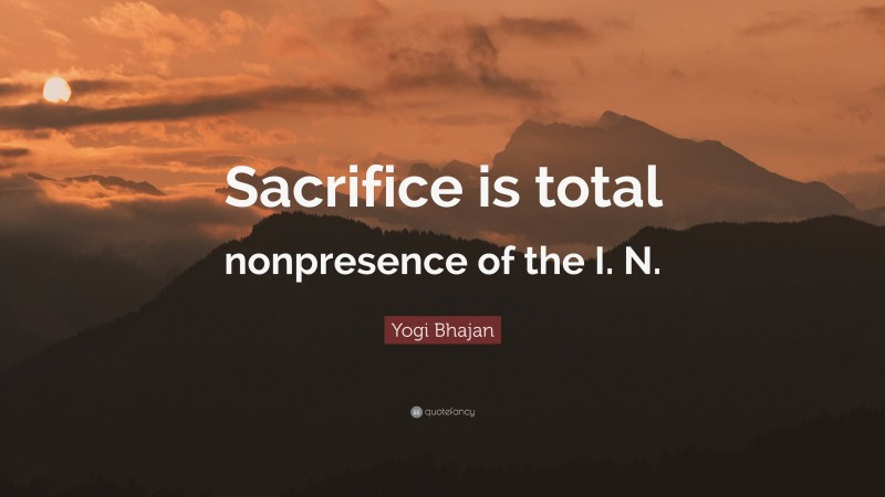Yogi Bhajan Quote: “Sacrifice is total nonpresence of the I. N.”