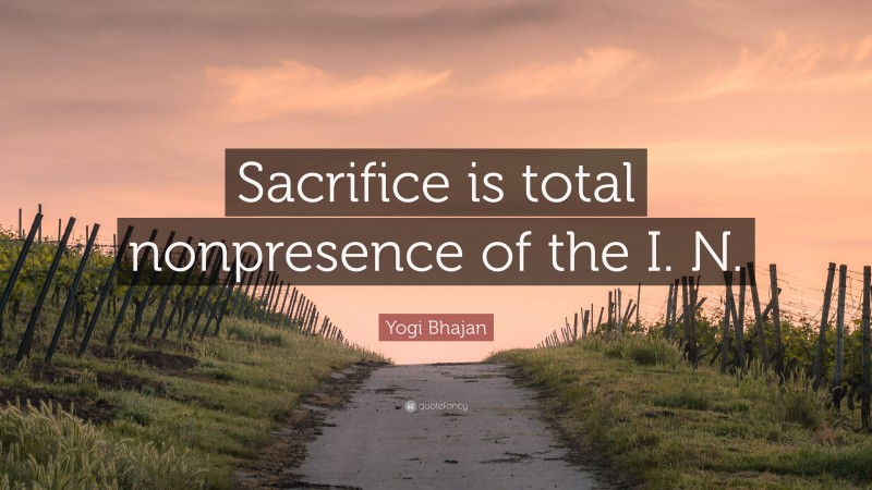 Yogi Bhajan Quote: “Sacrifice is total nonpresence of the I. N.”